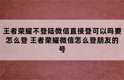 王者荣耀不登陆微信直接登可以吗要怎么登 王者荣耀微信怎么登朋友的号